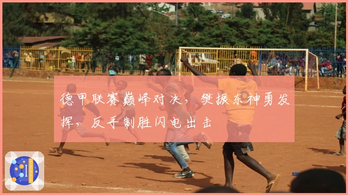 德甲联赛巅峰对决，樊振东神勇发挥，反手制胜闪电出击