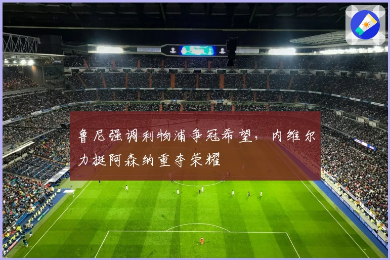 鲁尼强调利物浦争冠希望，内维尔力挺阿森纳重夺荣耀