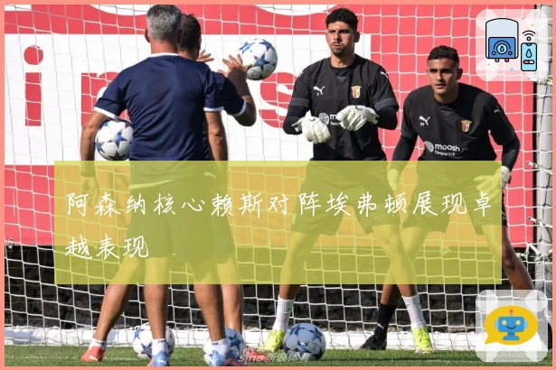 阿森纳核心赖斯对阵埃弗顿展现卓越表现