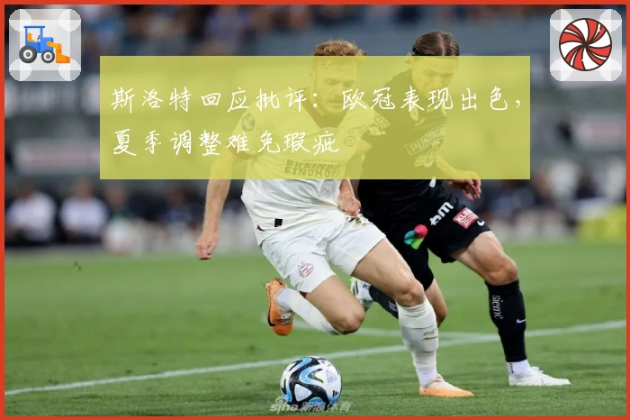 斯洛特回应批评：欧冠表现出色，夏季调整难免瑕疵