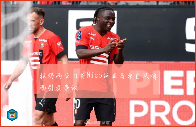 拉玛西亚旧将Nico评亚马尔自认梅西引发争议