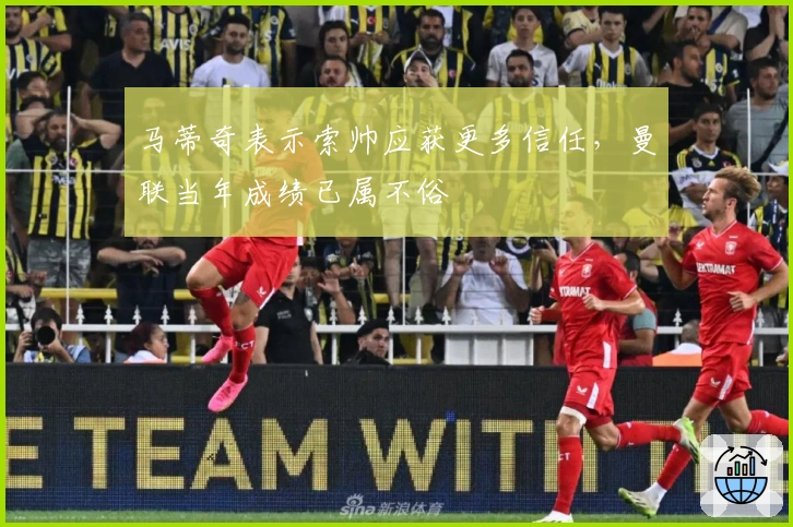 马蒂奇表示索帅应获更多信任，曼联当年成绩已属不俗