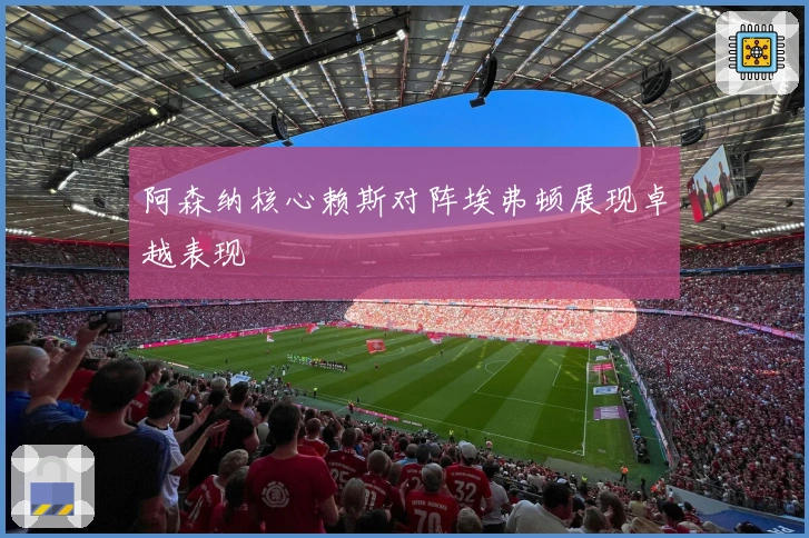 阿森纳核心赖斯对阵埃弗顿展现卓越表现